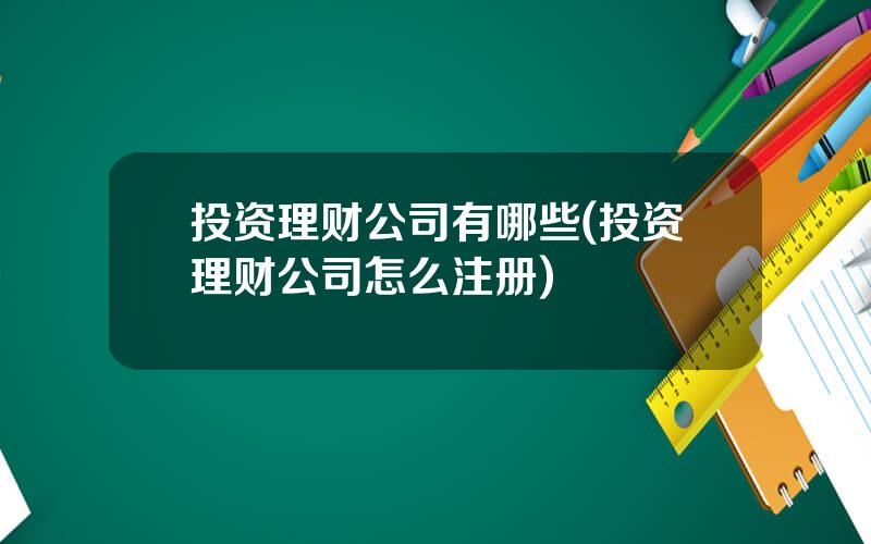 投资理财公司有哪些(投资理财公司怎么注册)