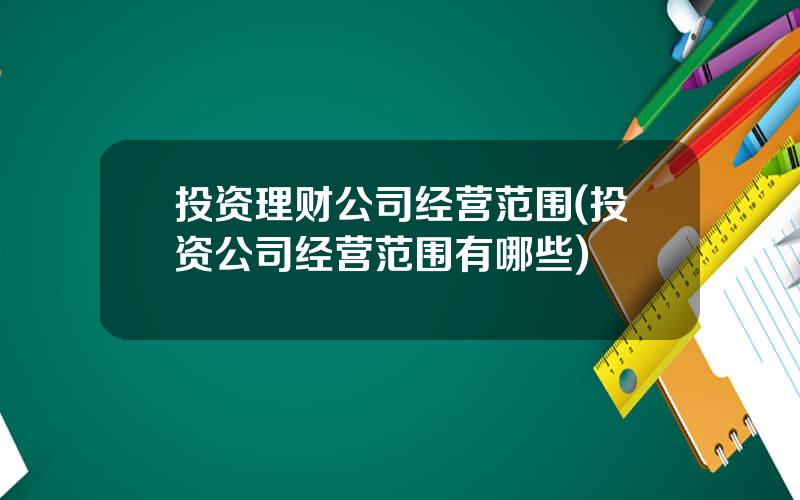 投资理财公司经营范围(投资公司经营范围有哪些)