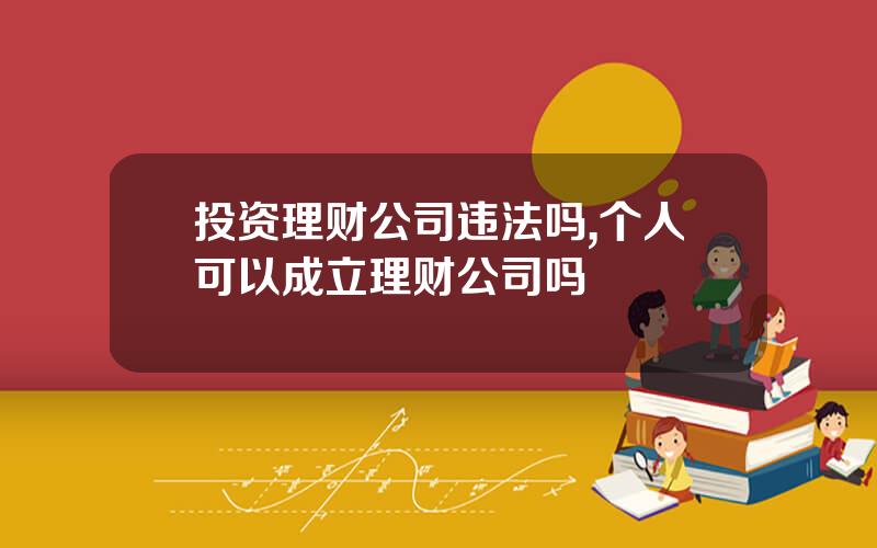 投资理财公司违法吗,个人可以成立理财公司吗