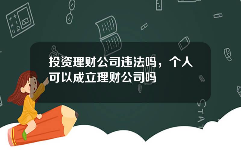 投资理财公司违法吗，个人可以成立理财公司吗