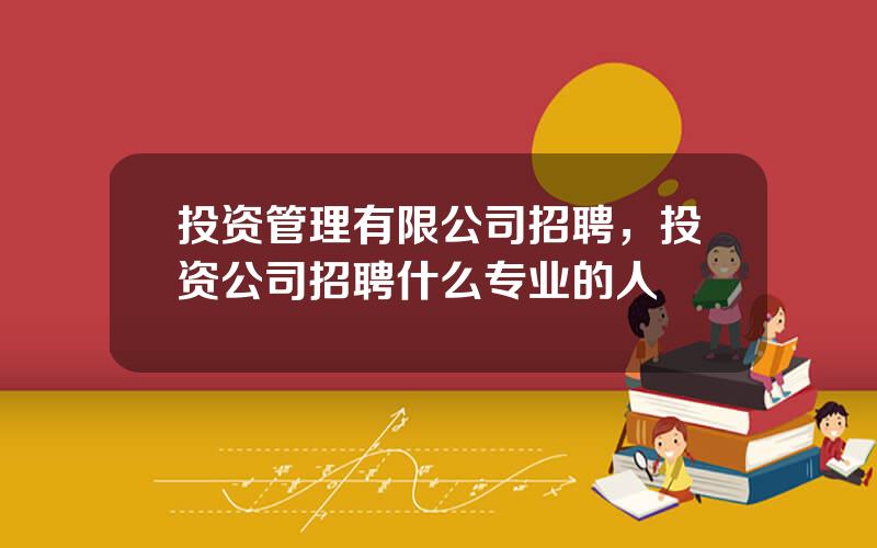 投资管理有限公司招聘，投资公司招聘什么专业的人