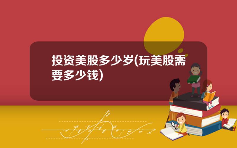 投资美股多少岁(玩美股需要多少钱)
