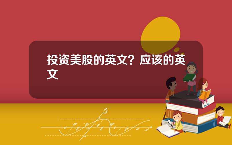 投资美股的英文？应该的英文