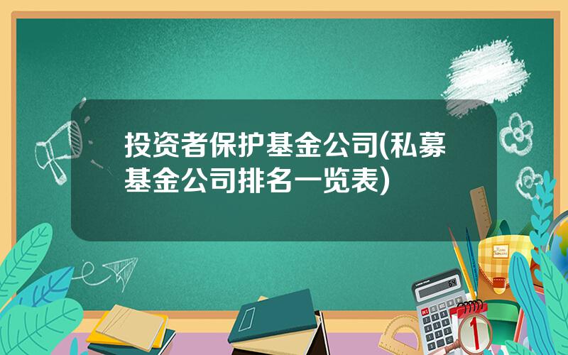 投资者保护基金公司(私募基金公司排名一览表)