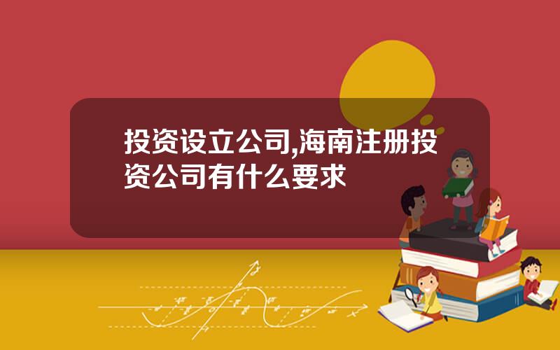 投资设立公司,海南注册投资公司有什么要求