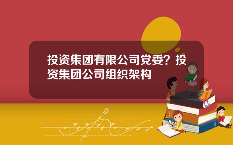 投资集团有限公司党委？投资集团公司组织架构