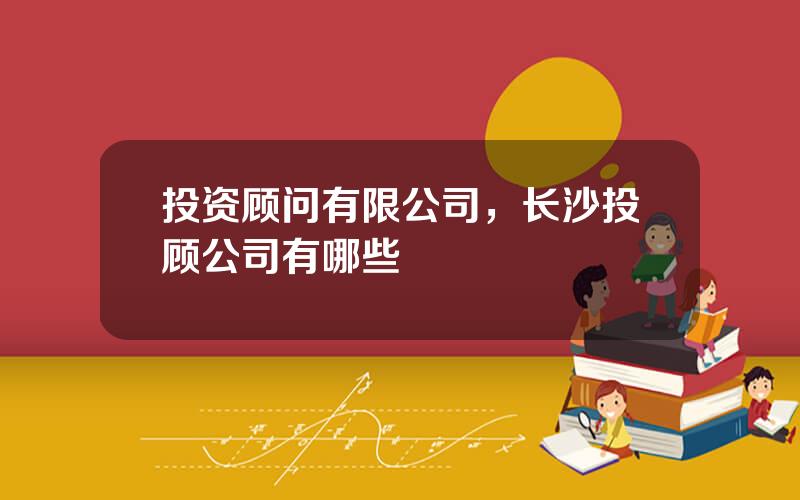投资顾问有限公司，长沙投顾公司有哪些