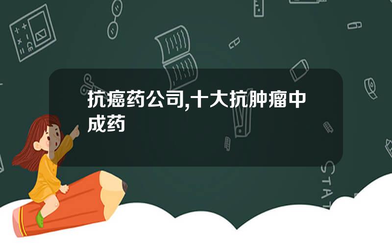 抗癌药公司,十大抗肿瘤中成药