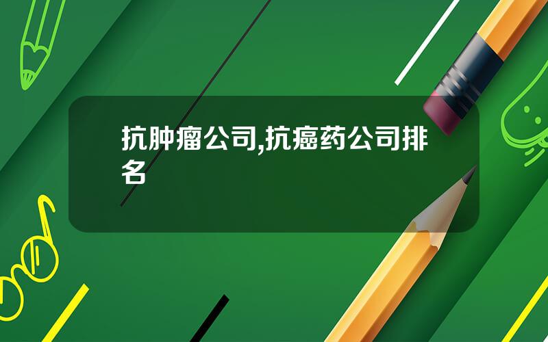 抗肿瘤公司,抗癌药公司排名