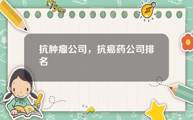 抗肿瘤公司，抗癌药公司排名