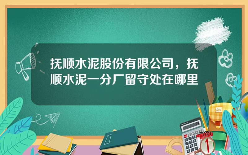 抚顺水泥股份有限公司，抚顺水泥一分厂留守处在哪里