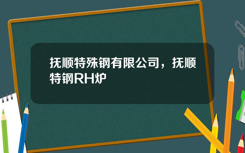 抚顺特殊钢有限公司，抚顺特钢RH炉