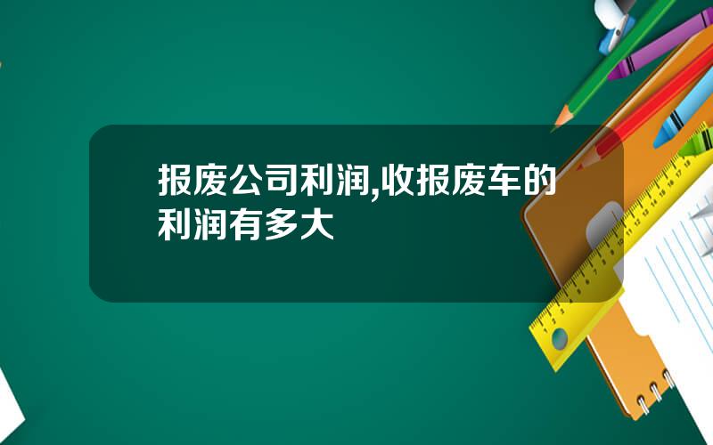 报废公司利润,收报废车的利润有多大