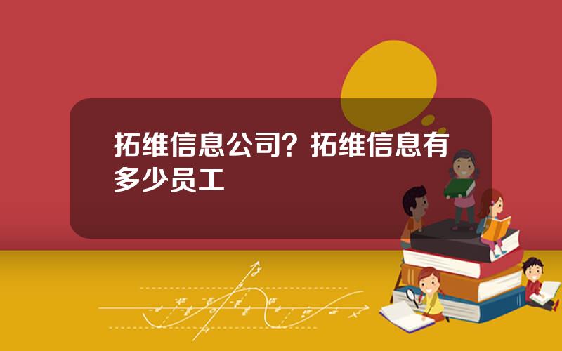 拓维信息公司？拓维信息有多少员工