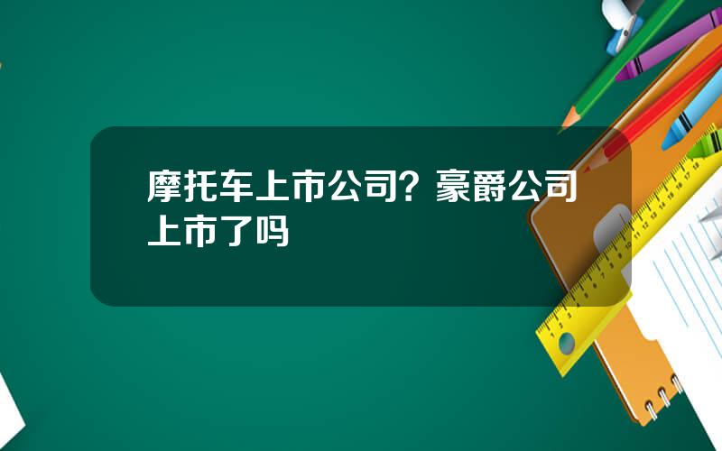 摩托车上市公司？豪爵公司上市了吗