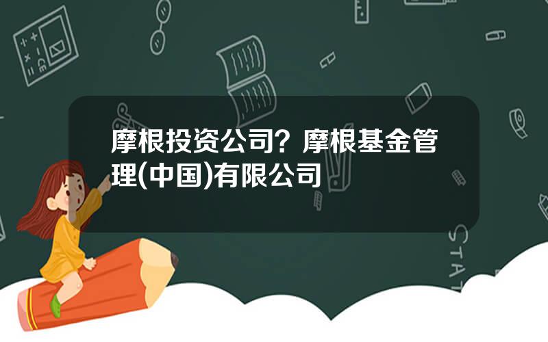 摩根投资公司？摩根基金管理(中国)有限公司