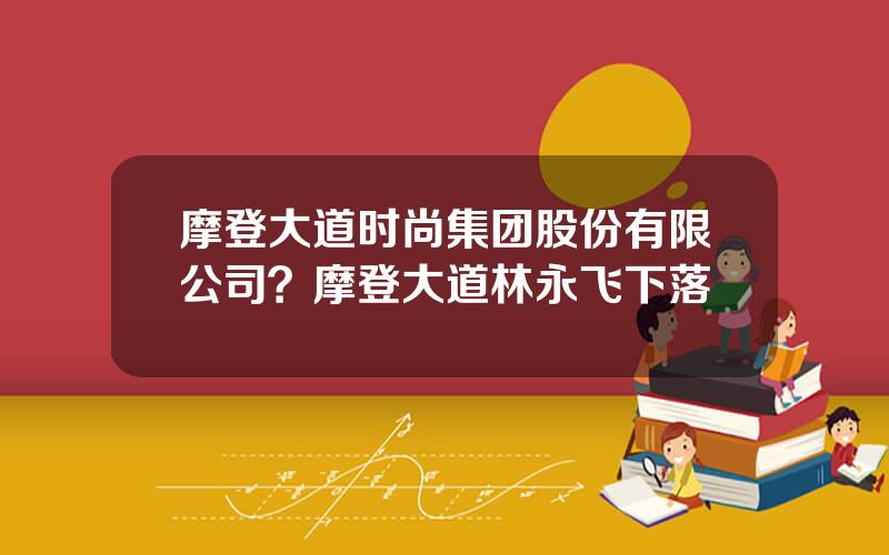 摩登大道时尚集团股份有限公司？摩登大道林永飞下落