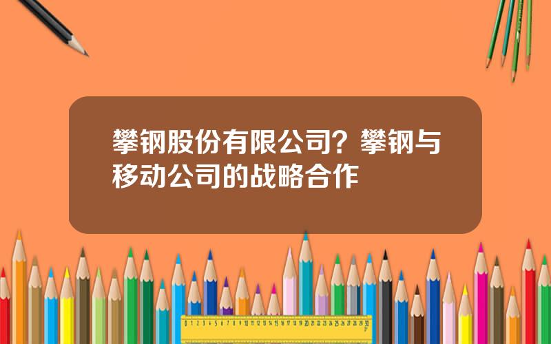 攀钢股份有限公司？攀钢与移动公司的战略合作