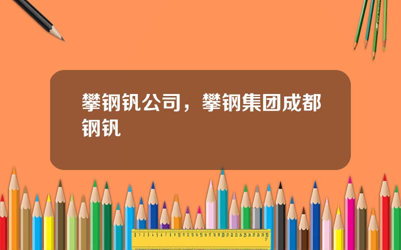 攀钢钒公司，攀钢集团成都钢钒