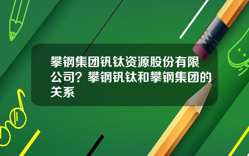 攀钢集团钒钛资源股份有限公司？攀钢钒钛和攀钢集团的关系