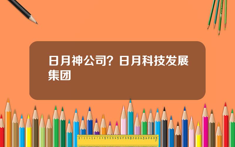 日月神公司？日月科技发展集团