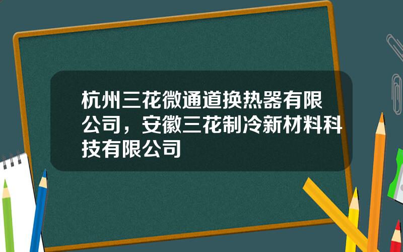杭州三花微通道换热器有限公司，安徽三花制冷新材料科技有限公司