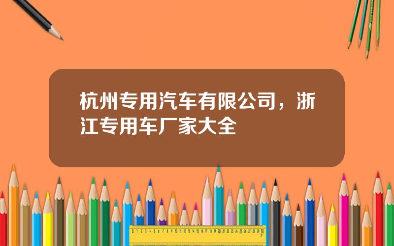 杭州专用汽车有限公司，浙江专用车厂家大全