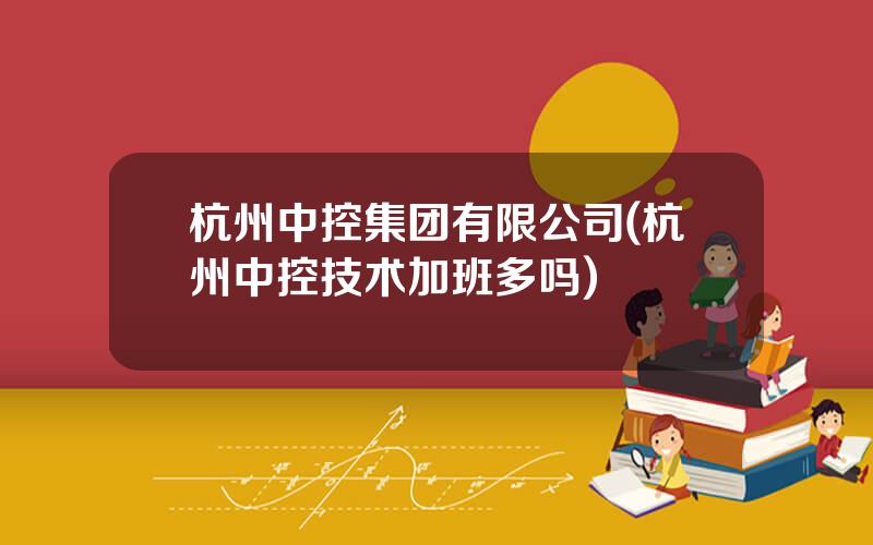 杭州中控集团有限公司(杭州中控技术加班多吗)
