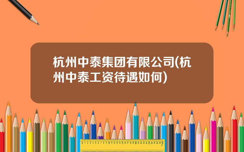 杭州中泰集团有限公司(杭州中泰工资待遇如何)