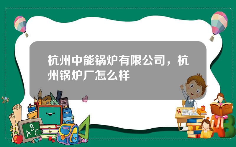 杭州中能锅炉有限公司，杭州锅炉厂怎么样