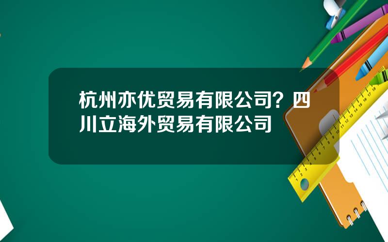 杭州亦优贸易有限公司？四川立海外贸易有限公司