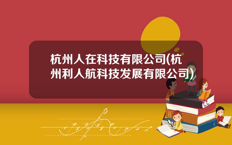 杭州人在科技有限公司(杭州利人航科技发展有限公司)