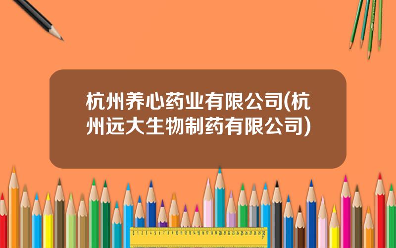 杭州养心药业有限公司(杭州远大生物制药有限公司)