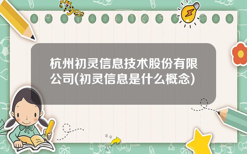 杭州初灵信息技术股份有限公司(初灵信息是什么概念)