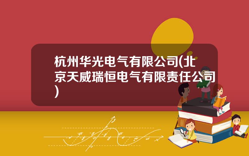 杭州华光电气有限公司(北京天威瑞恒电气有限责任公司)