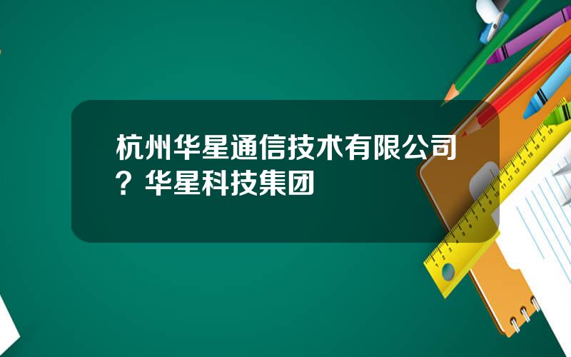 杭州华星通信技术有限公司？华星科技集团