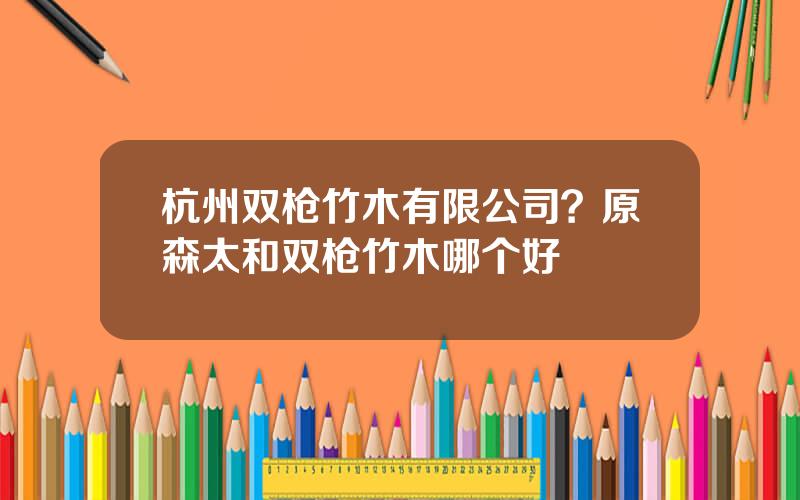 杭州双枪竹木有限公司？原森太和双枪竹木哪个好