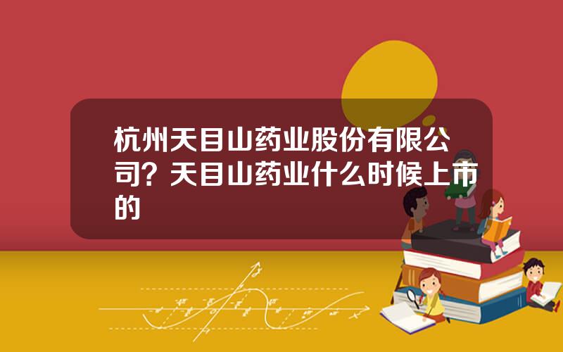 杭州天目山药业股份有限公司？天目山药业什么时候上市的