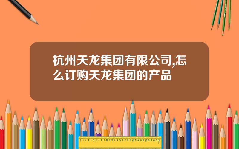 杭州天龙集团有限公司,怎么订购天龙集团的产品