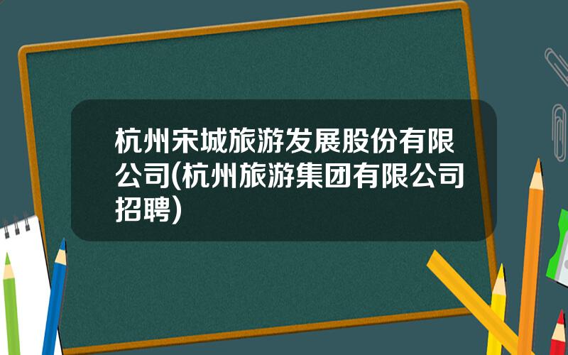杭州宋城旅游发展股份有限公司(杭州旅游集团有限公司招聘)