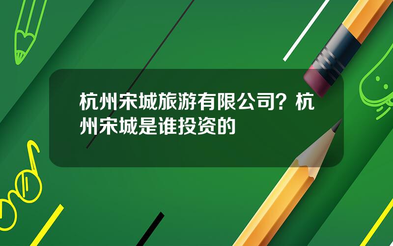杭州宋城旅游有限公司？杭州宋城是谁投资的