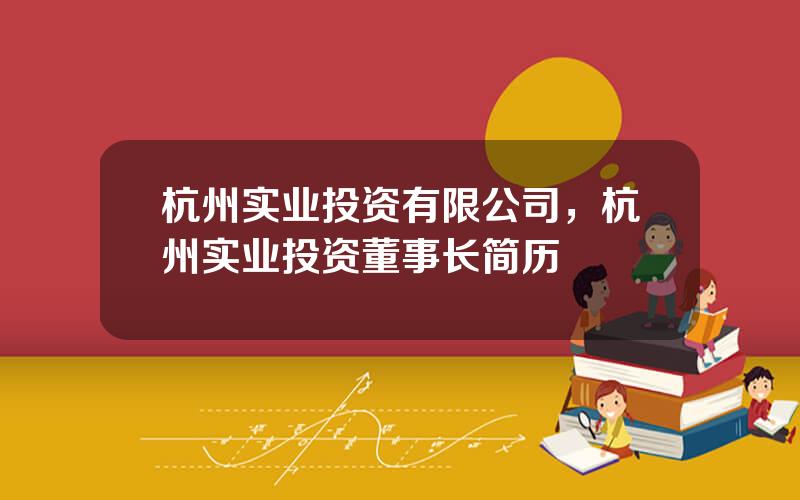 杭州实业投资有限公司，杭州实业投资董事长简历