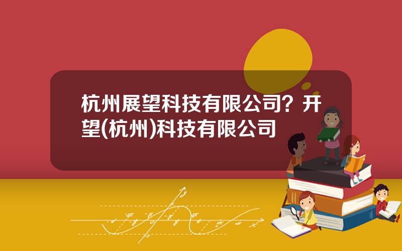 杭州展望科技有限公司？开望(杭州)科技有限公司