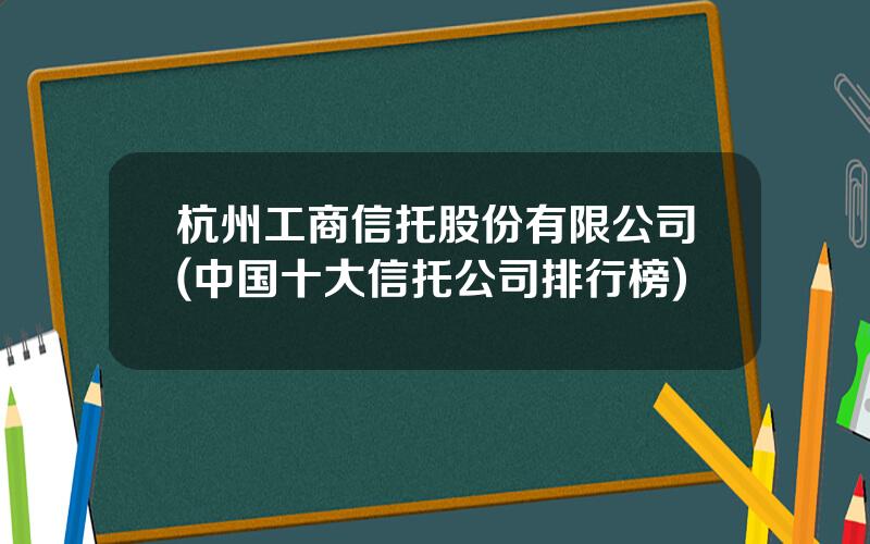 杭州工商信托股份有限公司(中国十大信托公司排行榜)