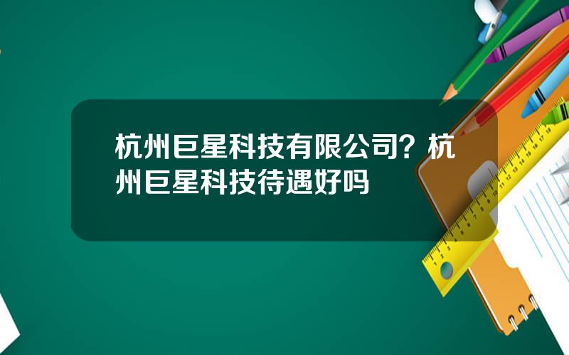 杭州巨星科技有限公司？杭州巨星科技待遇好吗