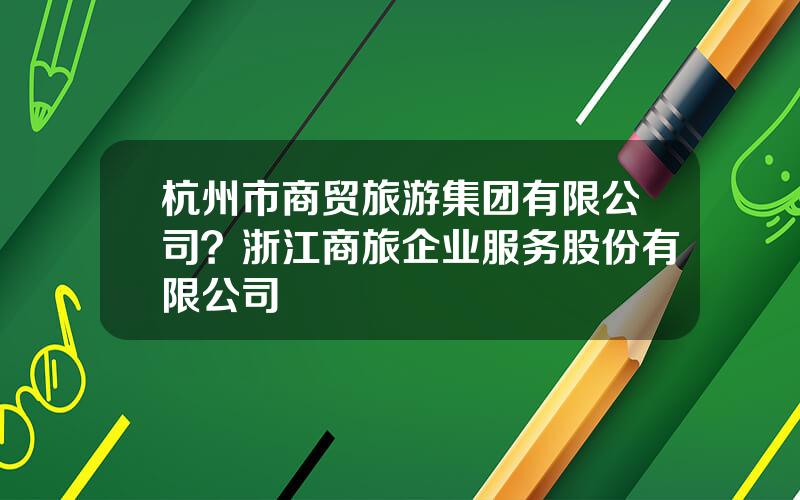 杭州市商贸旅游集团有限公司？浙江商旅企业服务股份有限公司