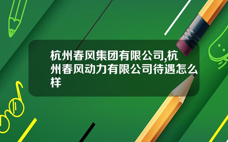 杭州春风集团有限公司,杭州春风动力有限公司待遇怎么样