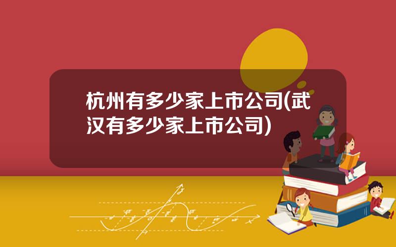 杭州有多少家上市公司(武汉有多少家上市公司)