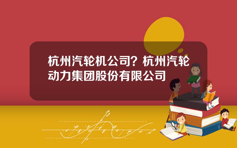 杭州汽轮机公司？杭州汽轮动力集团股份有限公司