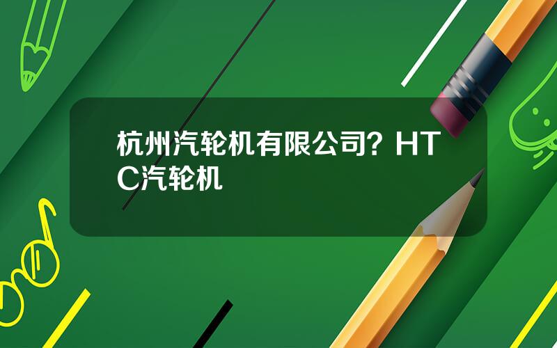 杭州汽轮机有限公司？HTC汽轮机